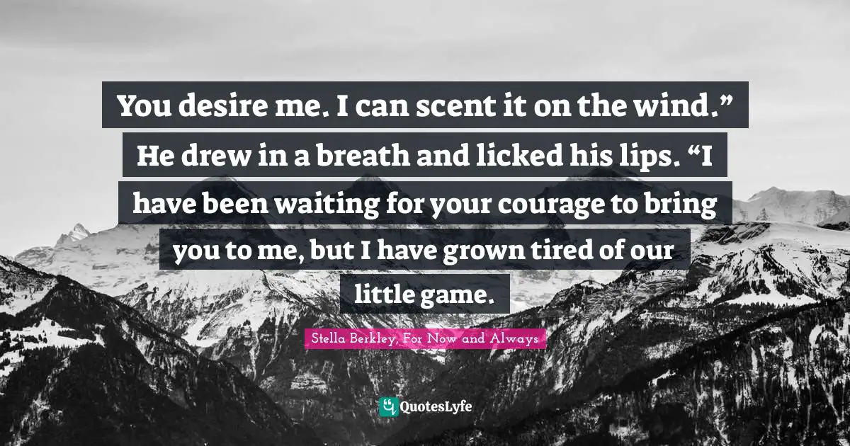 You desire me. I can scent it on the wind.” He drew in a breath and licked his lips. “I have been waiting for your courage to bring you to me, but I have grown tired of our little game.