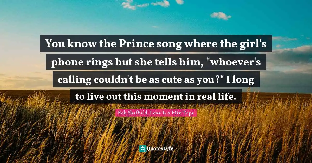 Rob Sheffield, Love Is A Mix Tape Quotes: "You know the Prince song where the girl's phone rings but she tells him, "whoever's calling couldn't be as cute as you?" I long to live out this moment in real life."