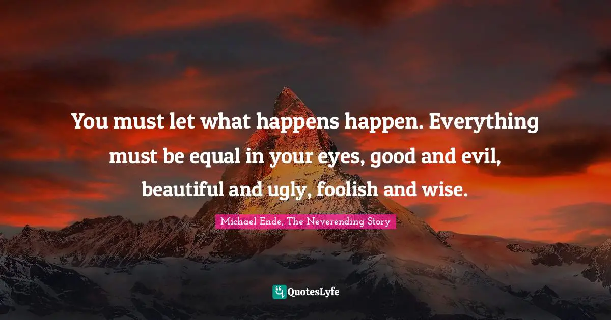 Michael Ende, The Neverending Story Quotes: "You must let what happens happen. Everything must be equal in your eyes, good and evil, beautiful and ugly, foolish and wise."