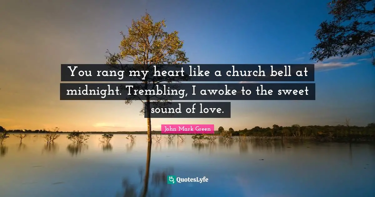 You rang my heart like a church bell at midnight. Trembling, I awoke to the sweet sound of love.