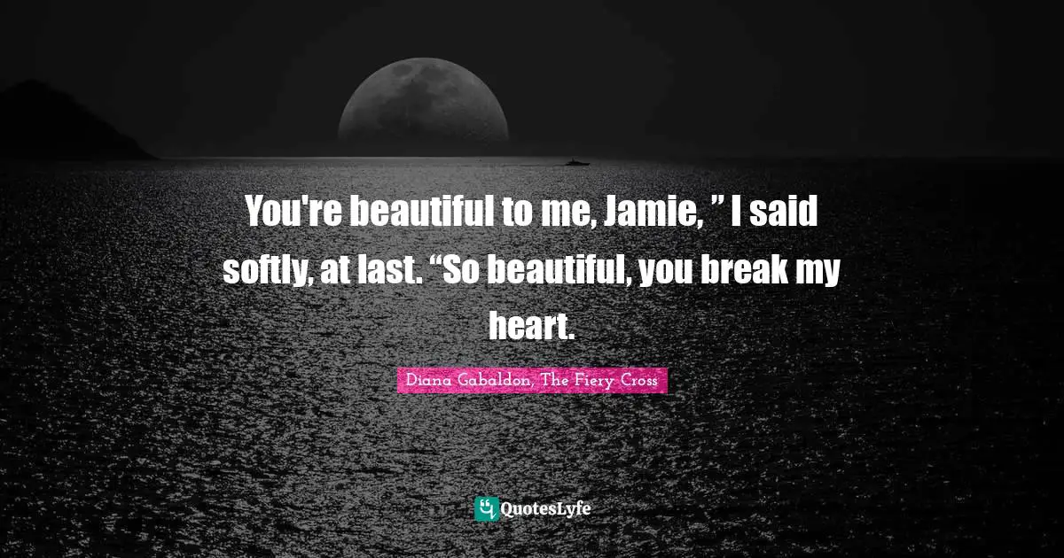 You're beautiful to me, Jamie, ” I said softly, at last. “So beautiful, you break my heart.