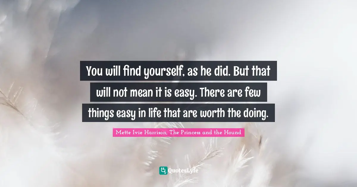 You will find yourself, as he did. But that will not mean it is easy. There are few things easy in life that are worth the doing.
