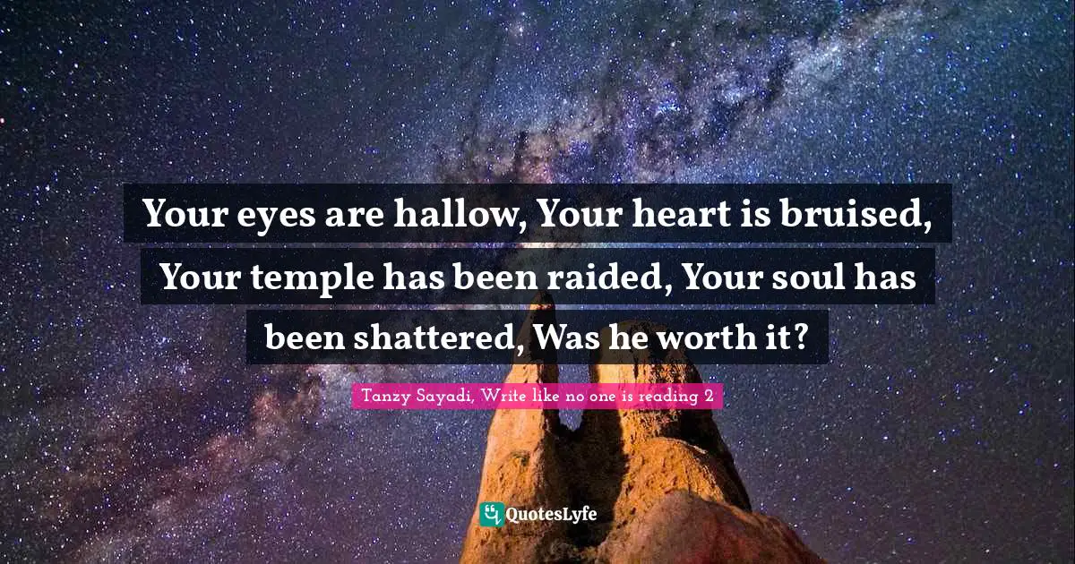 Your eyes are hallow, Your heart is bruised, Your temple has been raided, Your soul has been shattered, Was he worth it?