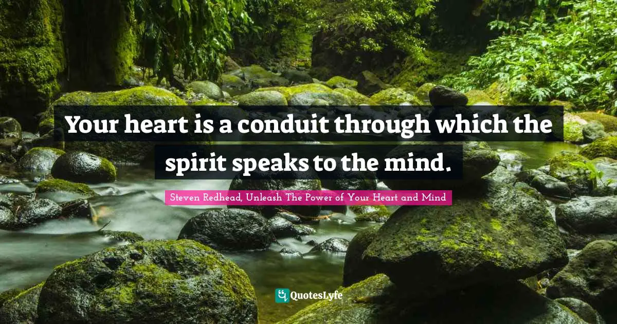 Your heart is a conduit through which the spirit speaks to the mind.