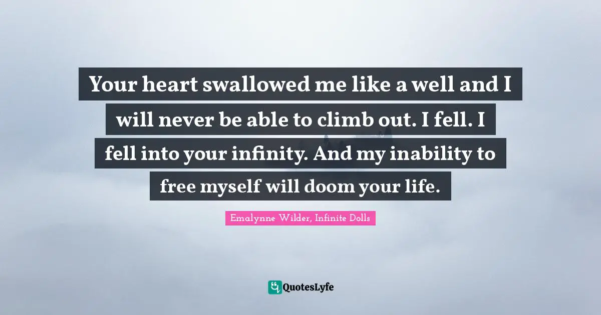 Your heart swallowed me like a well and I will never be able to climb out. I fell. I fell into your infinity. And my inability to free myself will doom your life.