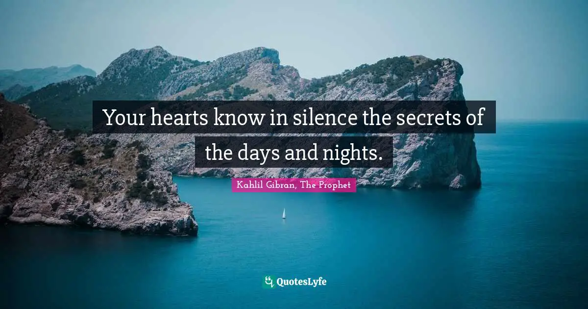 Your hearts know in silence the secrets of the days and nights.