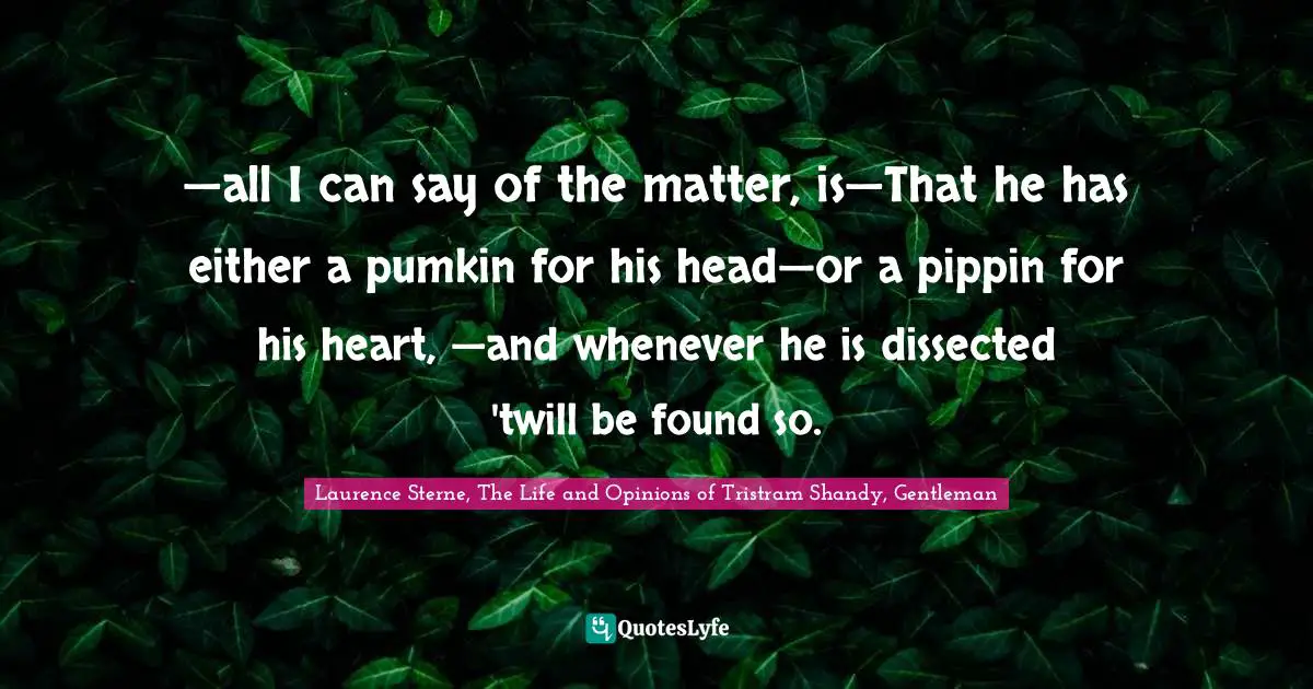 Laurence Sterne, The Life And Opinions Of Tristram Shandy, Gentleman Quotes: "—all I can say of the matter, is—That he has either a pumkin for his head—or a pippin for his heart, —and whenever he is dissected 'twill be found so."