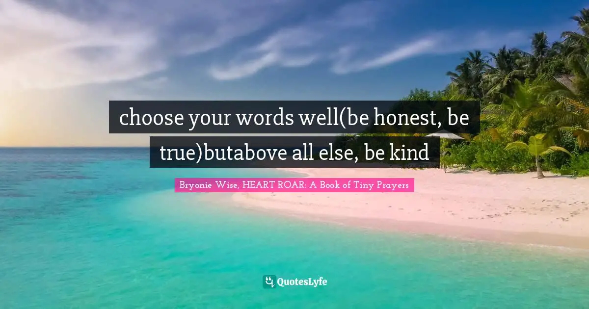 choose your words well(be honest, be true)butabove all else, be kind