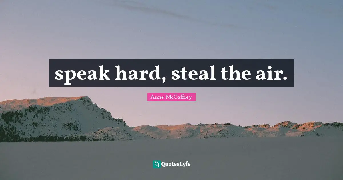 speak hard, steal the air.