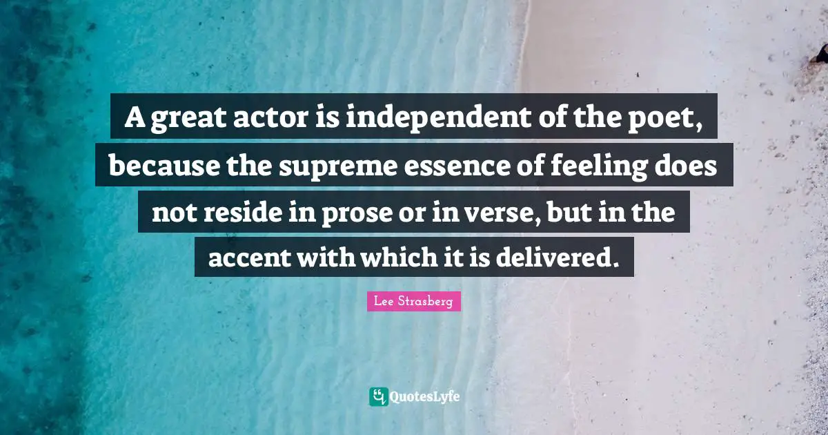 A great actor is independent of the poet, because the supreme essence of feeling does not reside in prose or in verse, but in the accent with which it is delivered.