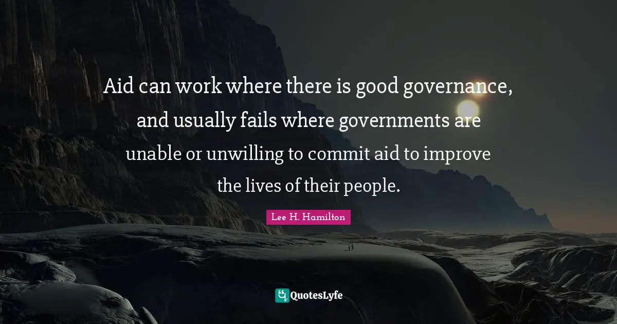 Unwilling Quotes: "Aid can work where there is good governance, and usually fails where governments are unable or unwilling to commit aid to improve the lives of their people."