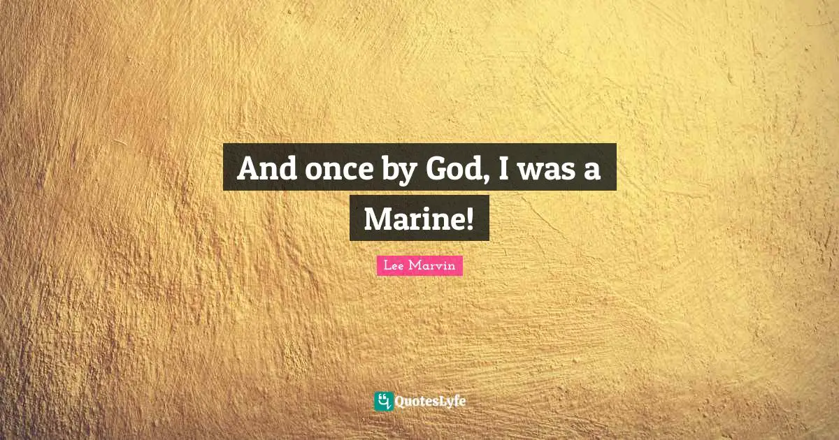 And once by God, I was a Marine!