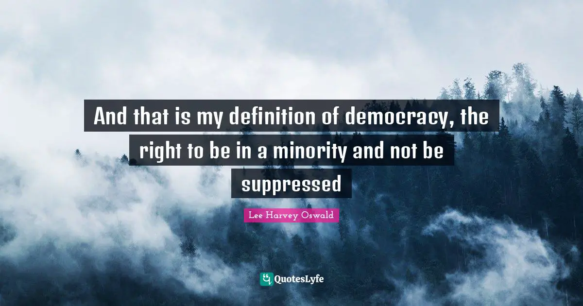 And that is my definition of democracy, the right to be in a minority and not be suppressed