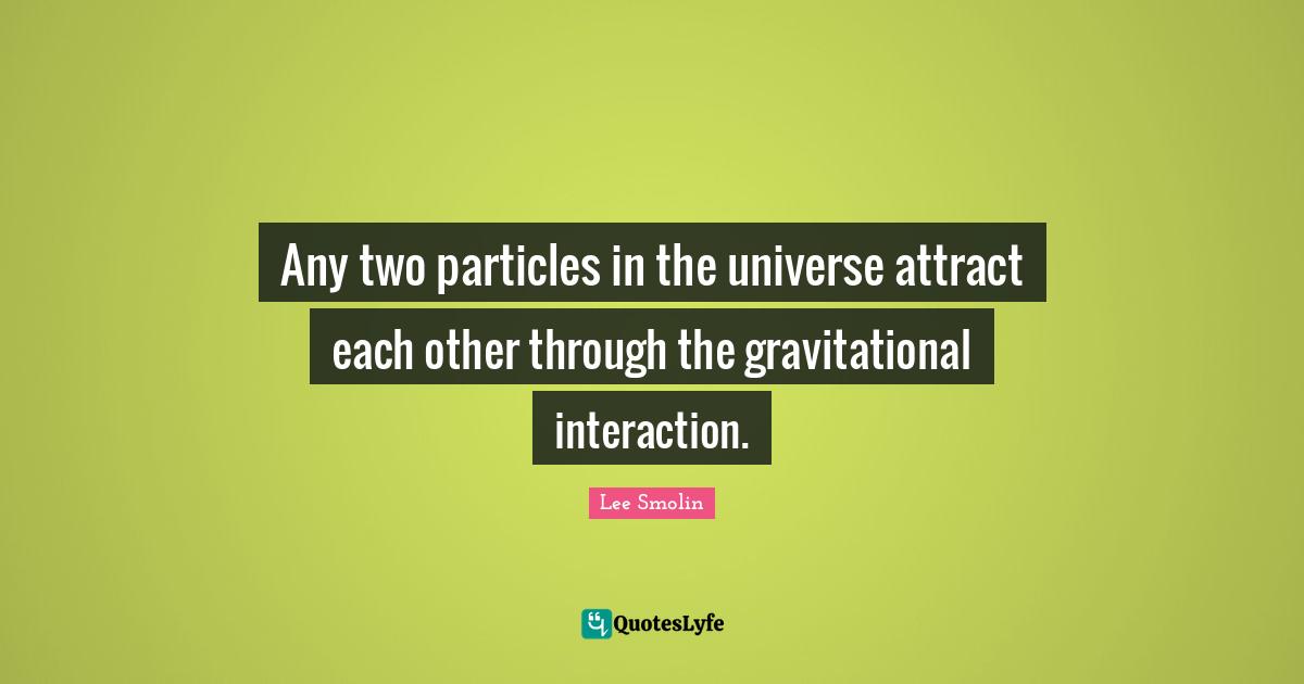 Any two particles in the universe attract each other through the gravitational interaction.