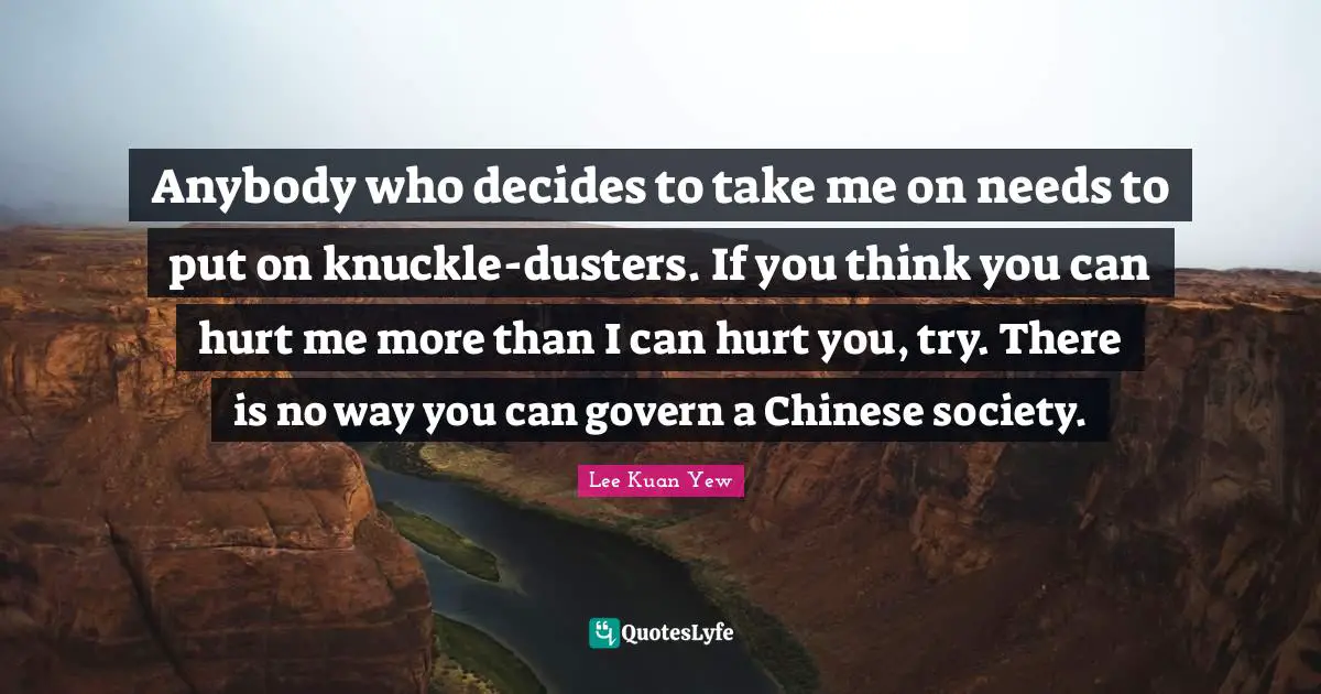 Hurt Me Quotes: "Anybody who decides to take me on needs to put on knuckle-dusters. If you think you can hurt me more than I can hurt you, try. There is no way you can govern a Chinese society."