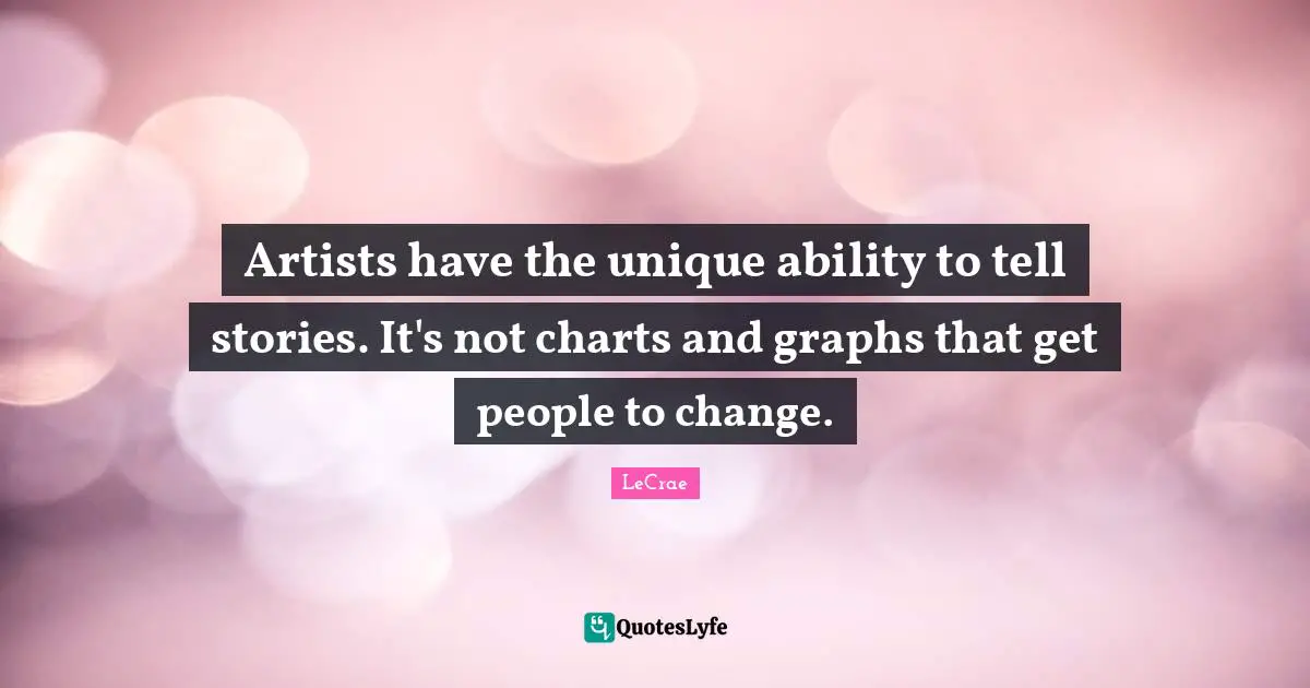 Artists have the unique ability to tell stories. It's not charts and graphs that get people to change.