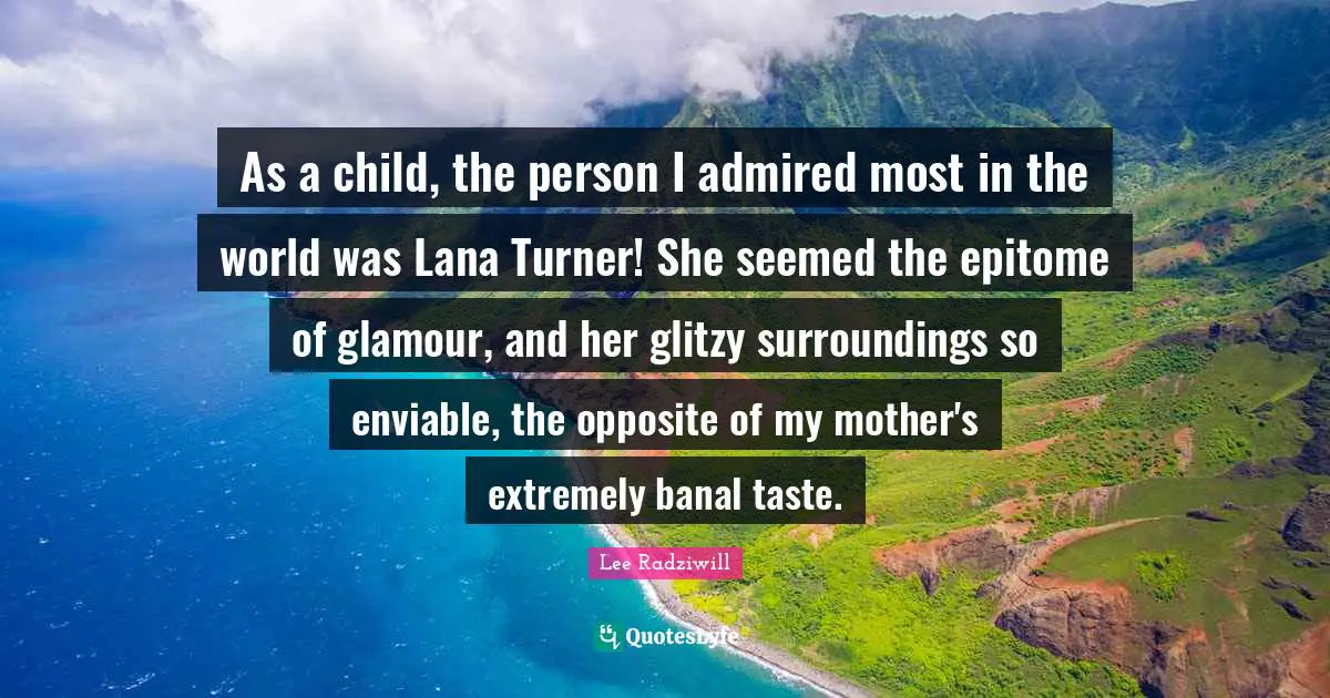 Epitome Quotes: "As a child, the person I admired most in the world was Lana Turner! She seemed the epitome of glamour, and her glitzy surroundings so enviable, the opposite of my mother's extremely banal taste."