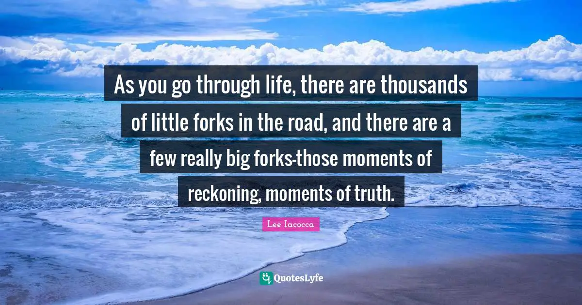Reckoning Quotes: "As you go through life, there are thousands of little forks in the road, and there are a few really big forks-those moments of reckoning, moments of truth."