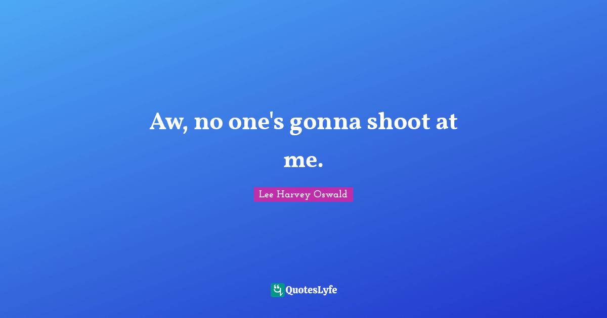 Aw, no one's gonna shoot at me.