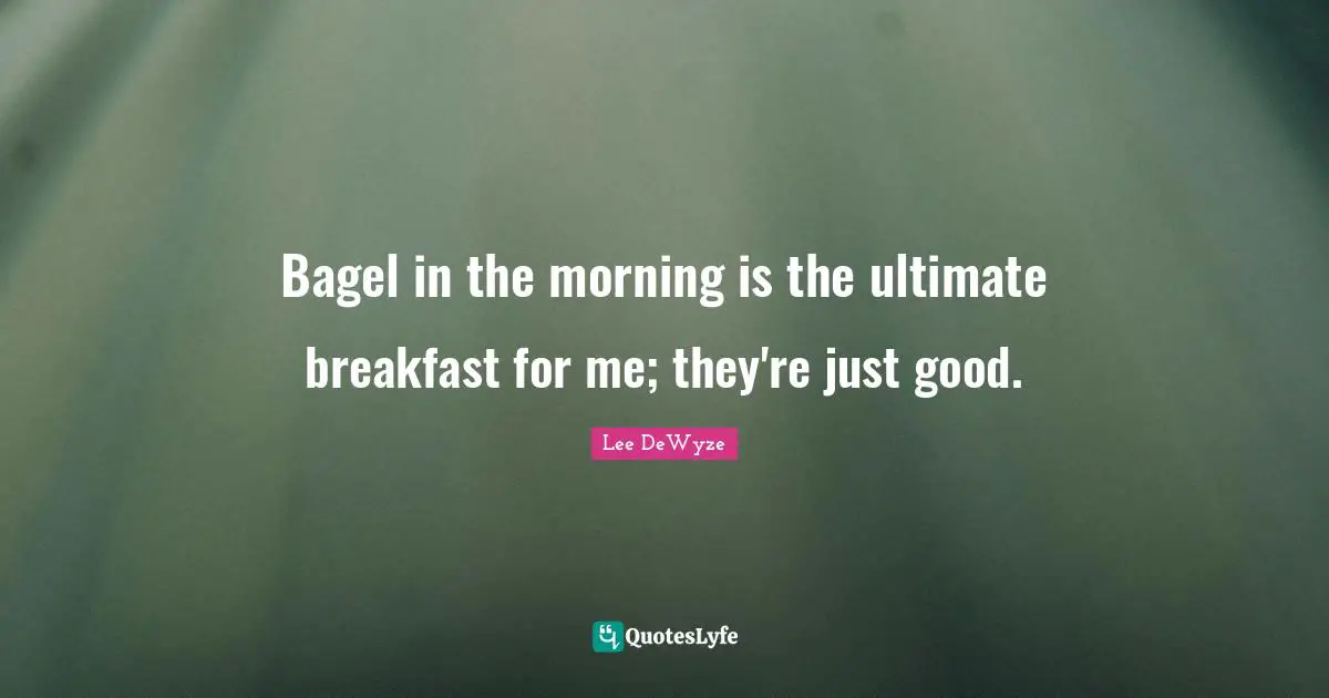 Bagel in the morning is the ultimate breakfast for me; they're just good.