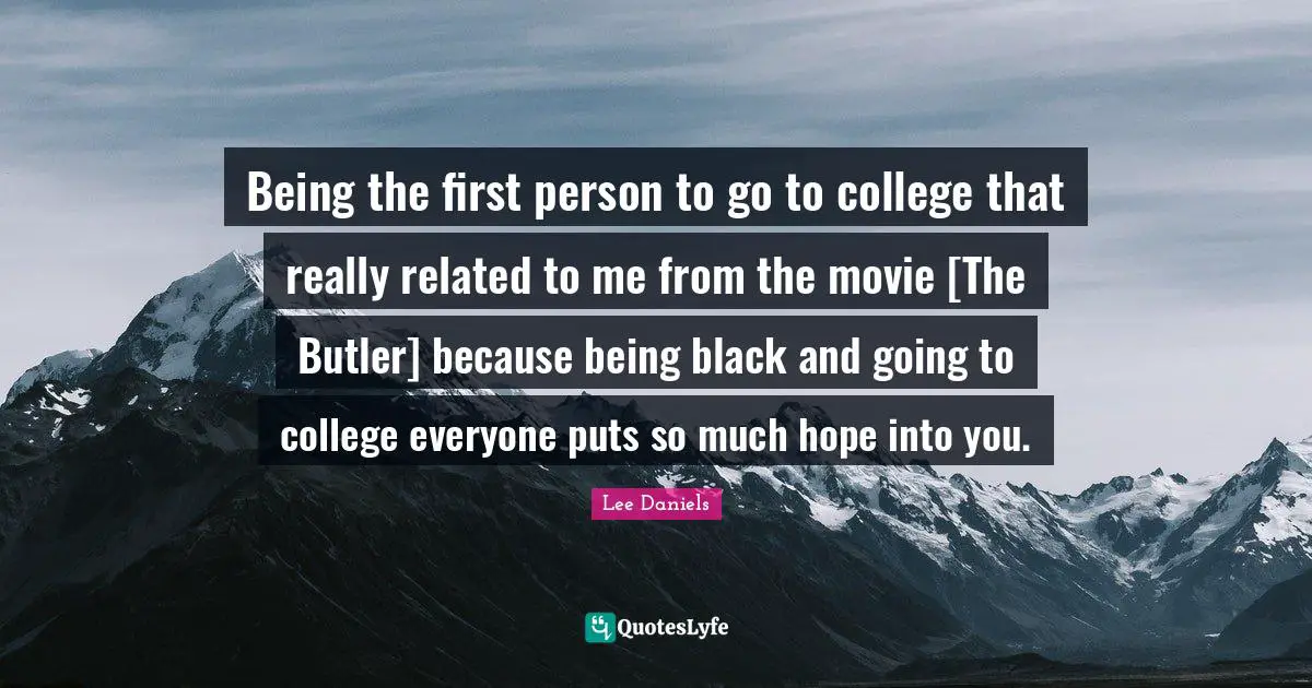 Being the first person to go to college that really related to me from the movie [The Butler] because being black and going to college everyone puts so much hope into you.