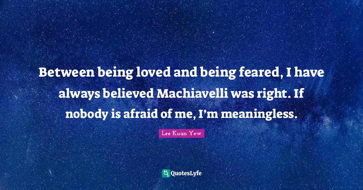 Always Believe Quotes: "Between being loved and being feared, I have always believed Machiavelli was right. If nobody is afraid of me, I’m meaningless."
