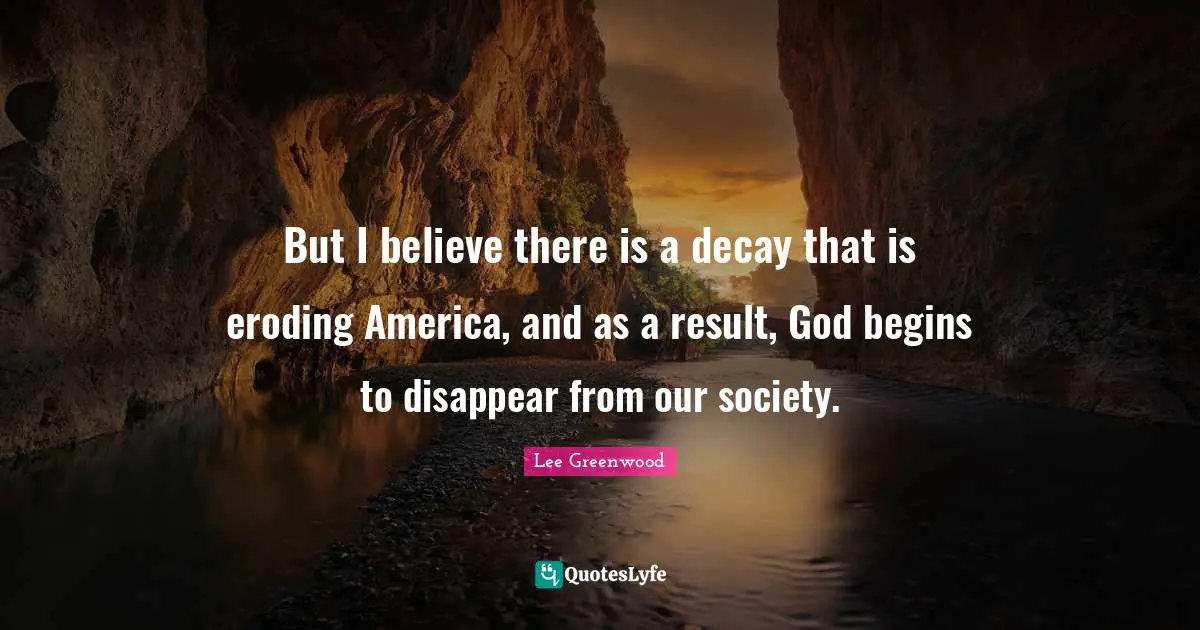 But I believe there is a decay that is eroding America, and as a result, God begins to disappear from our society.