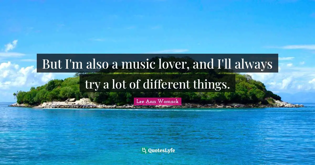 But I'm also a music lover, and I'll always try a lot of different things.