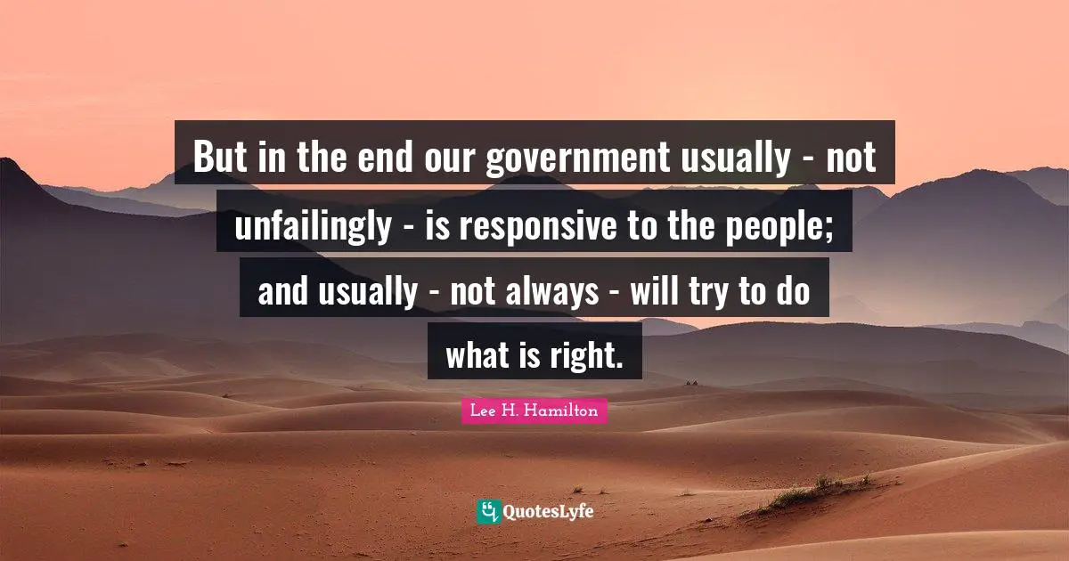 But in the end our government usually - not unfailingly - is responsive to the people; and usually - not always - will try to do what is right.