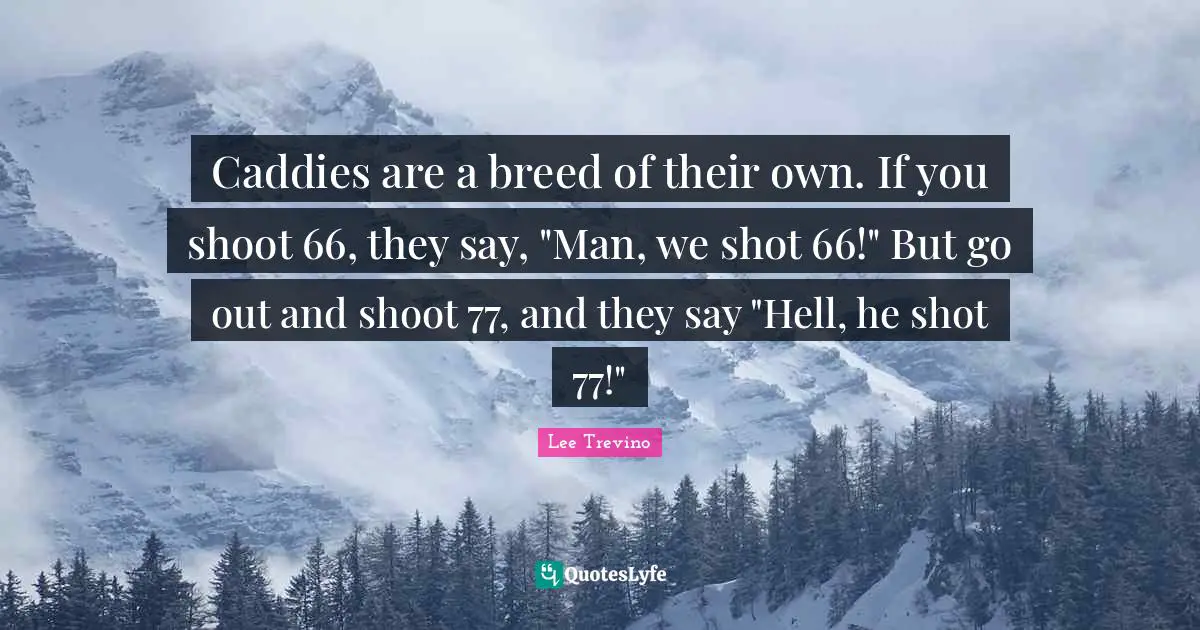 Lee Trevino Quotes: "Caddies are a breed of their own. If you shoot 66, they say, "Man, we shot 66!" But go out and shoot 77, and they say "Hell, he shot 77!""