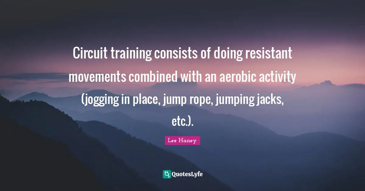 Lee Haney Quotes: Circuit training consists of doing resistant movements combined with an aerobic activity (jogging in place, jump rope, jumping jacks, etc.).