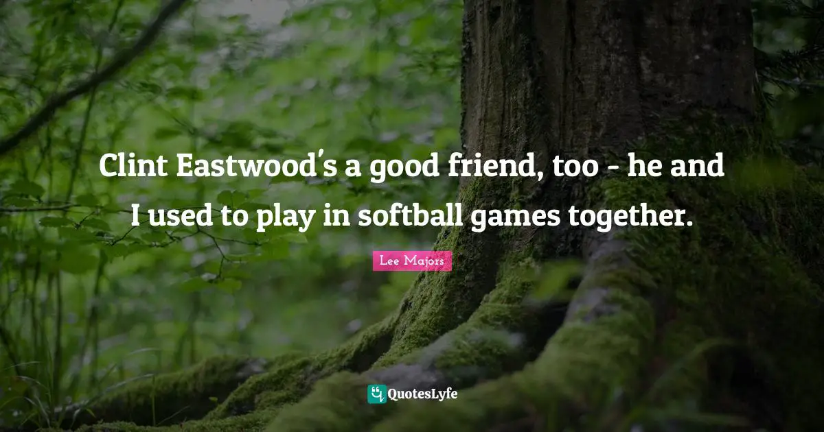 Clint Eastwood's a good friend, too - he and I used to play in softball games together.