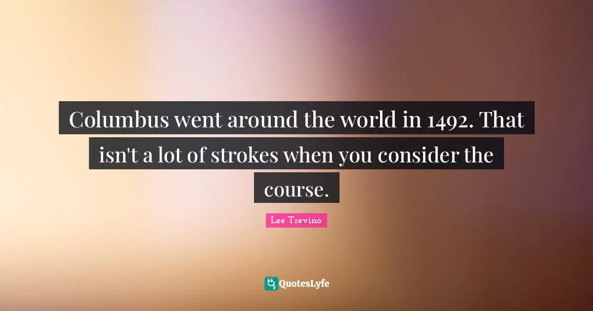Lee Trevino Quotes: "Columbus went around the world in 1492. That isn't a lot of strokes when you consider the course."