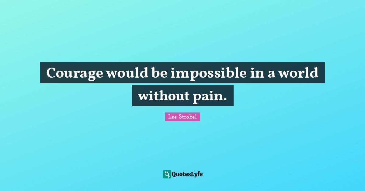 Courage would be impossible in a world without pain.