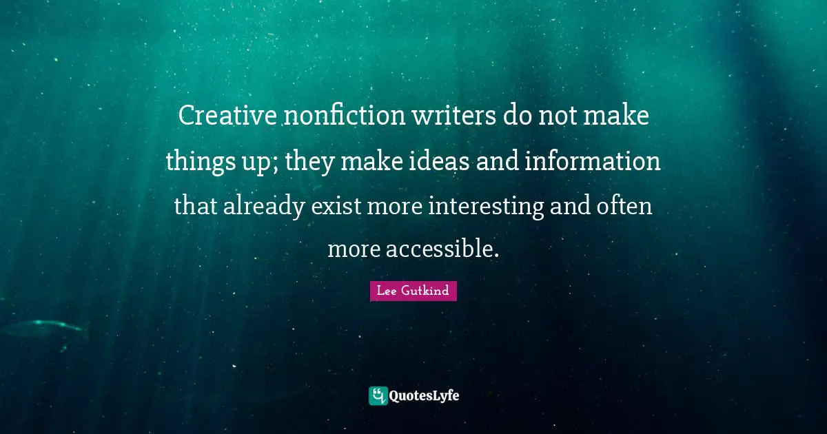 Creative nonfiction writers do not make things up; they make ideas and information that already exist more interesting and often more accessible.