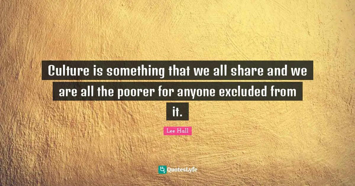 Culture is something that we all share and we are all the poorer for anyone excluded from it.