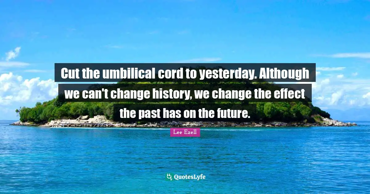 Cut the umbilical cord to yesterday. Although we can't change history, we change the effect the past has on the future.