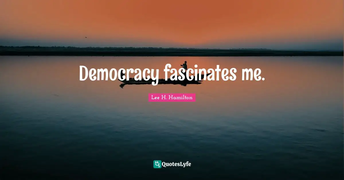 Democracy fascinates me.