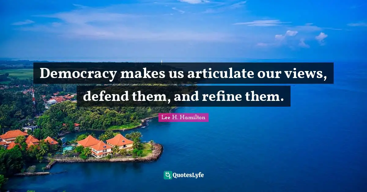 Refining Quotes: "Democracy makes us articulate our views, defend them, and refine them."