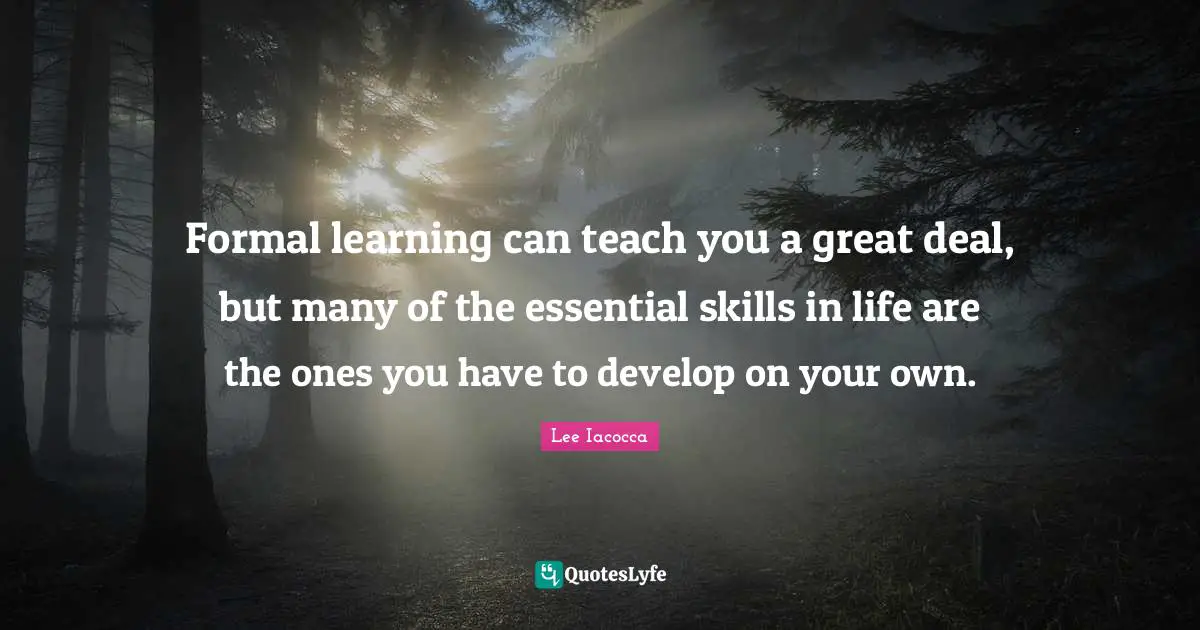 Formal learning can teach you a great deal, but many of the essential skills in life are the ones you have to develop on your own.