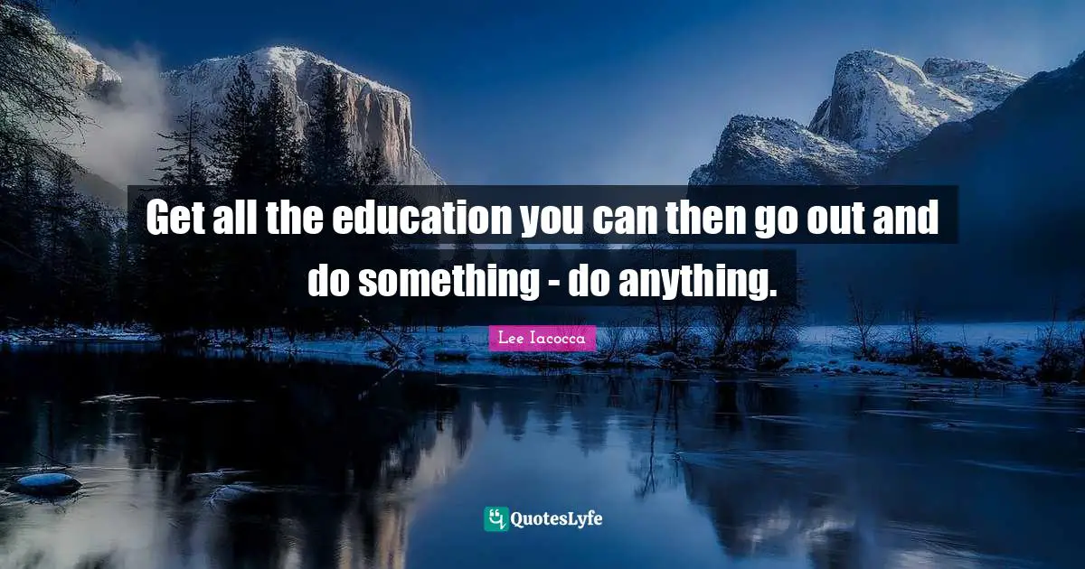 Get all the education you can then go out and do something - do anything.