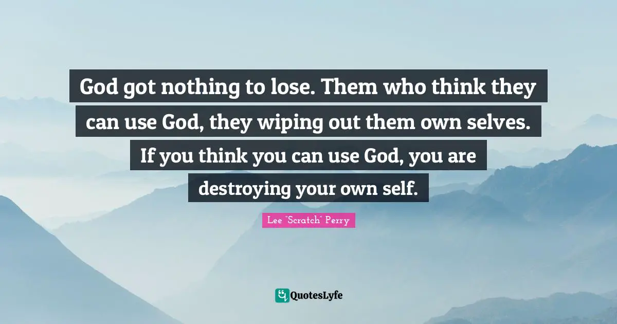 God got nothing to lose. Them who think they can use God, they wiping out them own selves. If you think you can use God, you are destroying your own self.