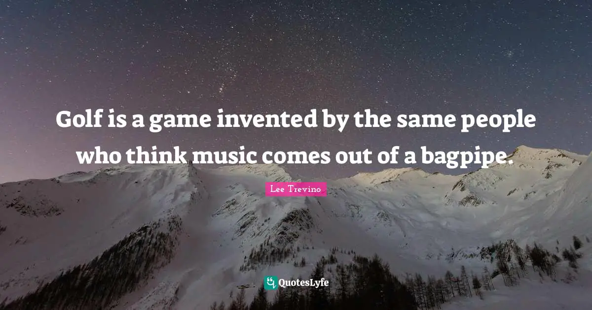 Golf Quotes: "Golf is a game invented by the same people who think music comes out of a bagpipe."