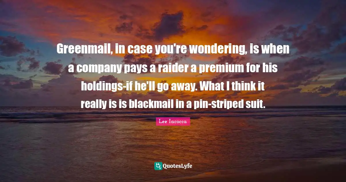 Greenmail, in case you're wondering, is when a company pays a raider a premium for his holdings-if he'll go away. What I think it really is is blackmail in a pin-striped suit.
