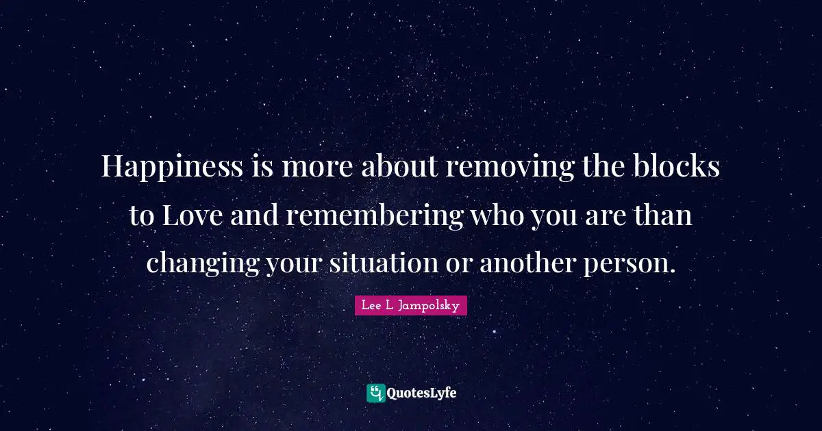 Happiness is more about removing the blocks to Love and remembering who you are than changing your situation or another person.