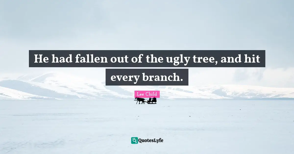 He had fallen out of the ugly tree, and hit every branch.