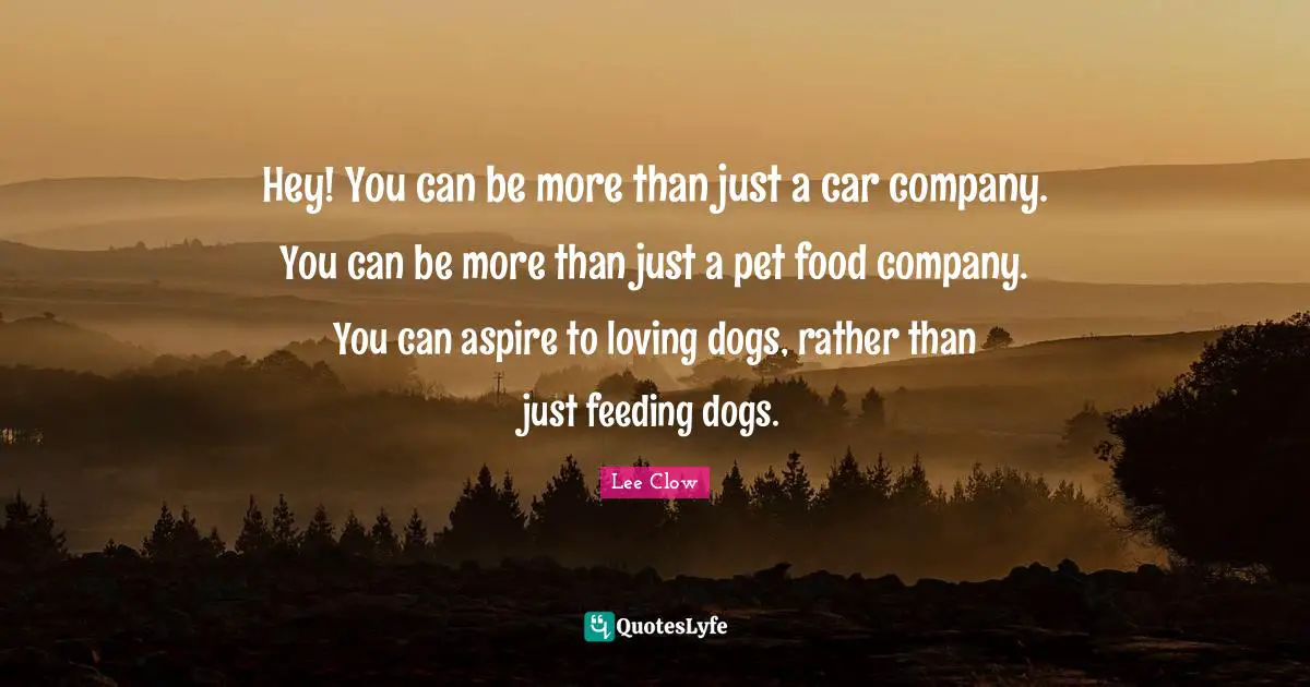Lee Clow Quotes: "Hey! You can be more than just a car company. You can be more than just a pet food company. You can aspire to loving dogs, rather than just feeding dogs."