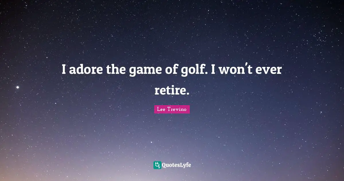 I adore the game of golf. I won't ever retire.