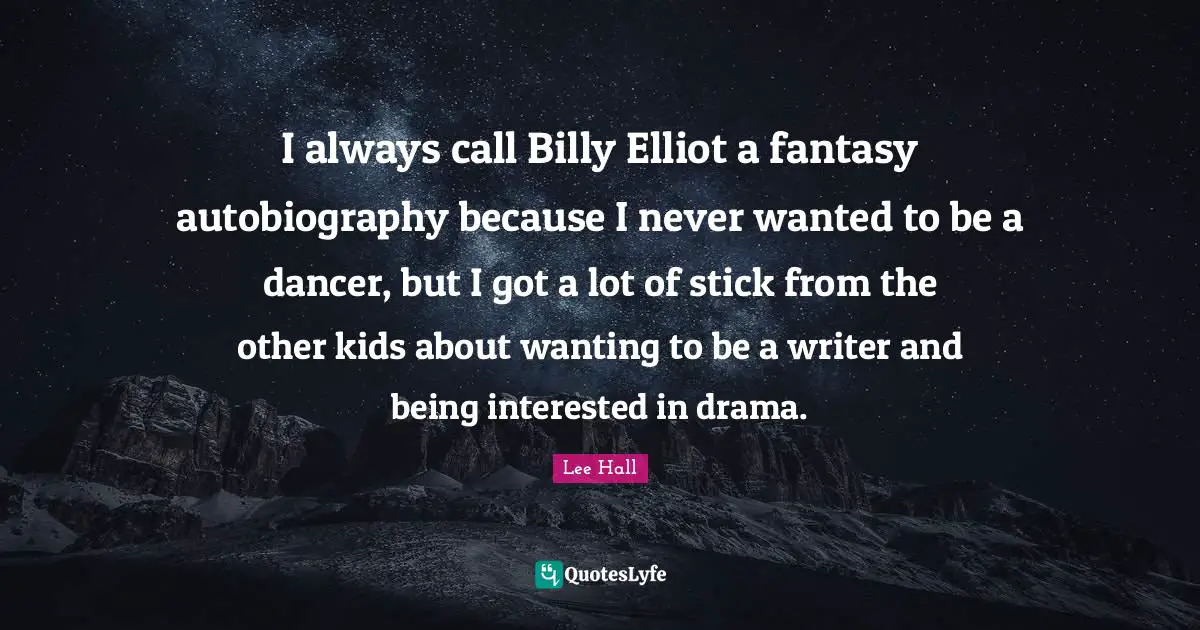 I always call Billy Elliot a fantasy autobiography because I never wanted to be a dancer, but I got a lot of stick from the other kids about wanting to be a writer and being interested in drama.