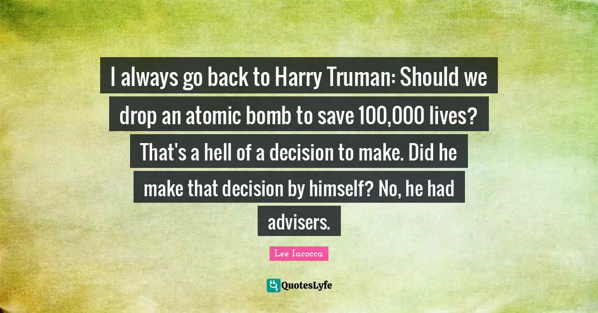 Bomb Quotes: "I always go back to Harry Truman: Should we drop an atomic bomb to save 100,000 lives? That's a hell of a decision to make. Did he make that decision by himself? No, he had advisers."